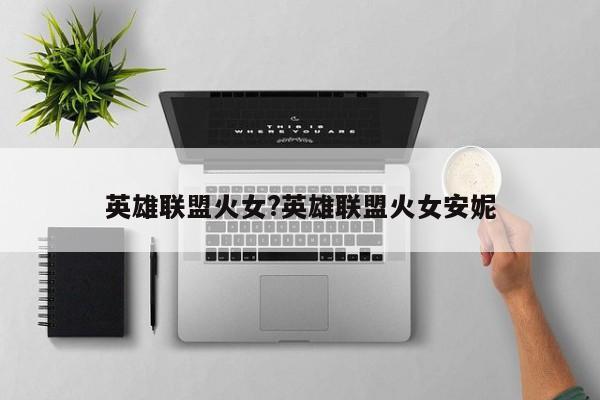 英雄联盟火女?英雄联盟火女安妮