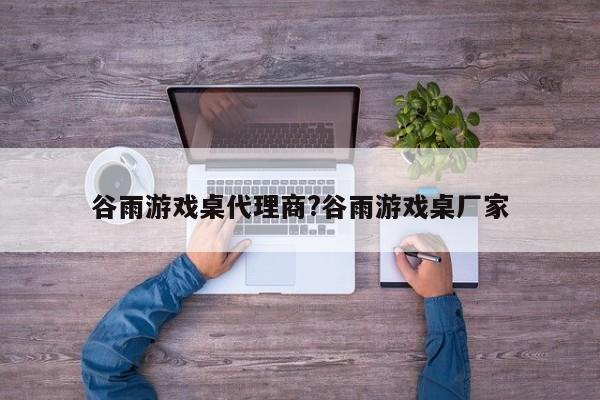 谷雨游戏桌代理商?谷雨游戏桌厂家