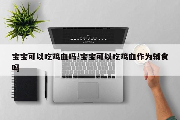 宝宝可以吃鸡血吗!宝宝可以吃鸡血作为辅食吗