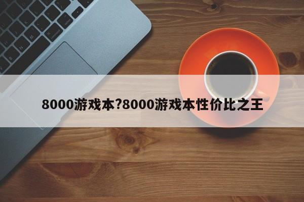 8000游戏本?8000游戏本性价比之王