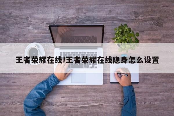 王者荣耀在线!王者荣耀在线隐身怎么设置