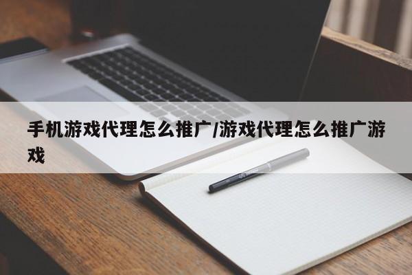 手机游戏代理怎么推广/游戏代理怎么推广游戏