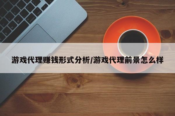游戏代理赚钱形式分析/游戏代理前景怎么样