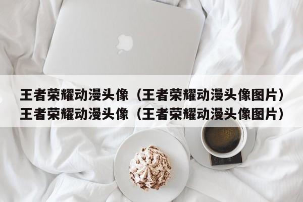 王者荣耀动漫头像(王者荣耀动漫头像图片)王者荣耀动漫头像(王者荣耀动漫头像图片)