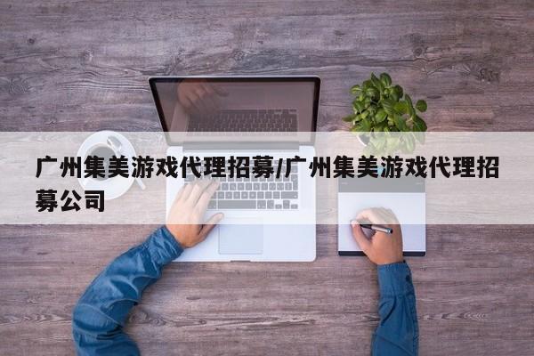 广州集美游戏代理招募/广州集美游戏代理招募公司