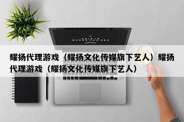 耀扬代理游戏(耀扬文化传媒旗下艺人)耀扬代理游戏(耀扬文化传媒旗下艺人)